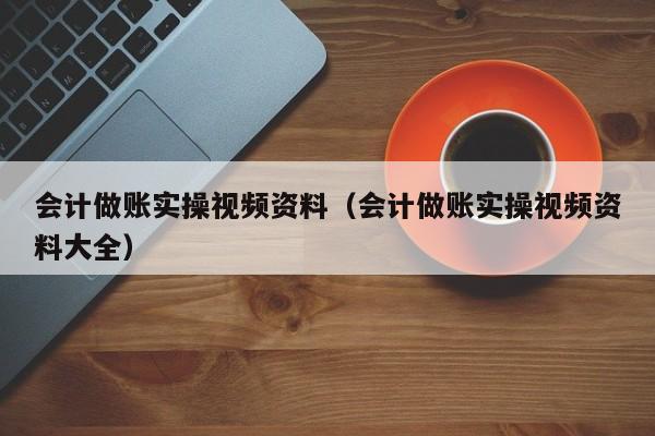 会计做账实操视频资料（会计做账实操视频资料大全）