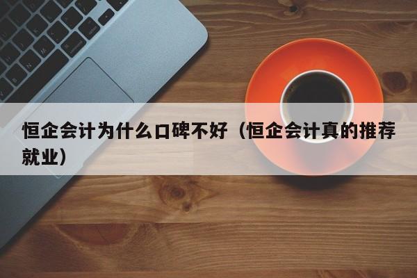 恒企会计为什么口碑不好（恒企会计真的推荐就业）