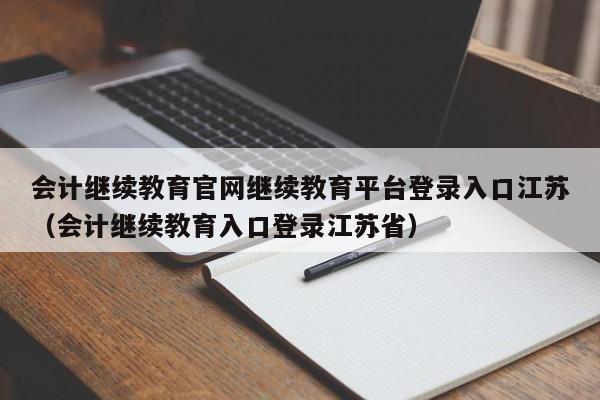 会计继续教育官网继续教育平台登录入口江苏（会计继续教育入口登录江苏省）