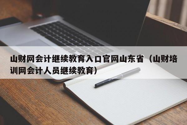 山财网会计继续教育入口官网山东省（山财培训网会计人员继续教育）