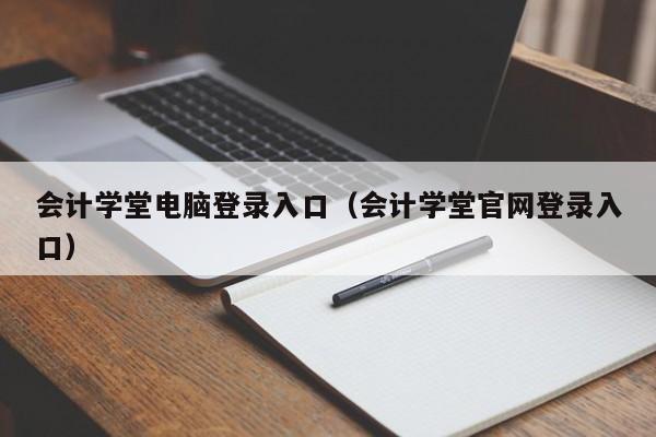 会计学堂电脑登录入口（会计学堂官网登录入口）