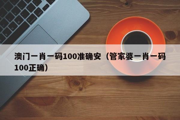 澳门一肖一码100准确安（管家婆一肖一码100正确）