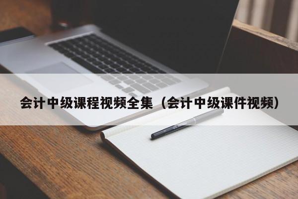 会计中级课程视频全集（会计中级课件视频）