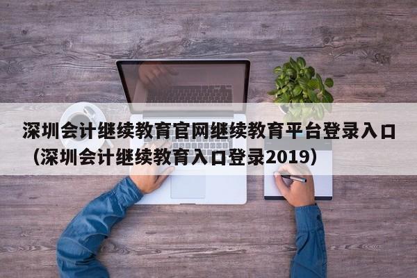 深圳会计继续教育官网继续教育平台登录入口（深圳会计继续教育入口登录2019）