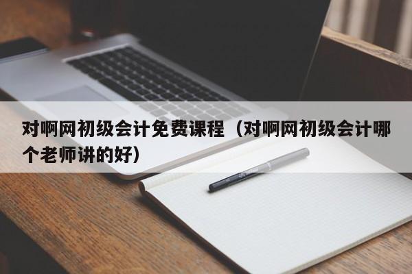 对啊网初级会计免费课程（对啊网初级会计哪个老师讲的好）