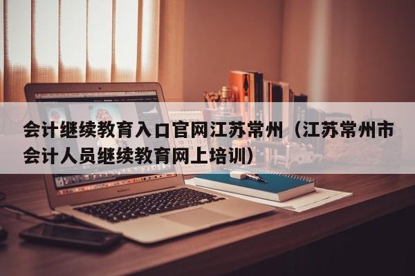 会计继续教育入口官网江苏常州（江苏常州市会计人员继续教育网上培训）