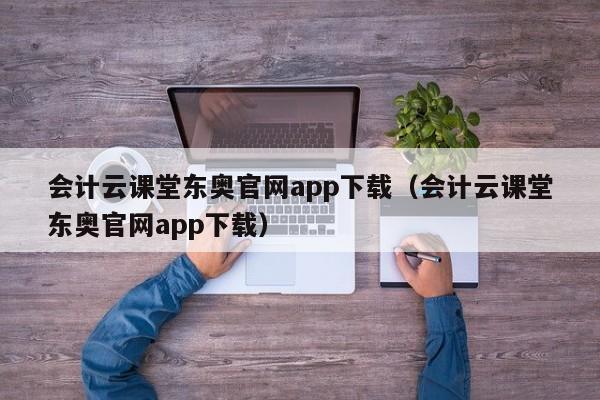 会计云课堂东奥官网app下载（会计云课堂东奥官网app下载）