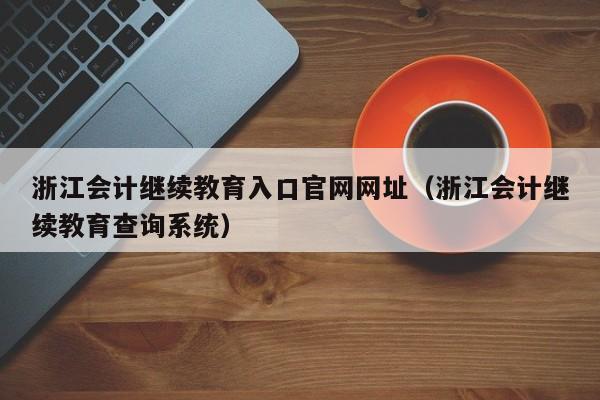 浙江会计继续教育入口官网网址（浙江会计继续教育查询系统）