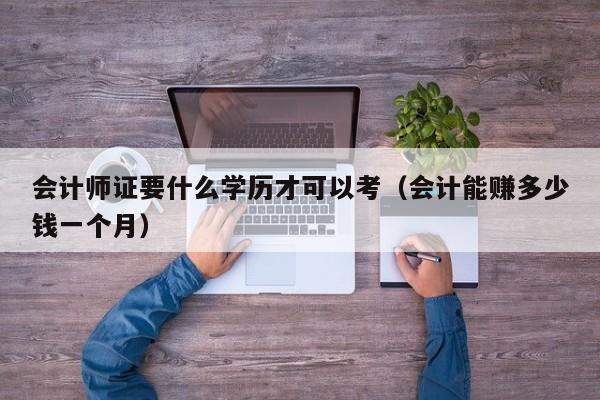 会计师证要什么学历才可以考（会计能赚多少钱一个月）