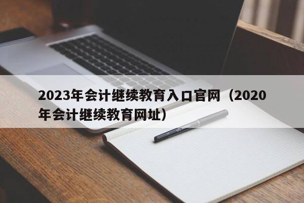 2023年会计继续教育入口官网（2020年会计继续教育网址）