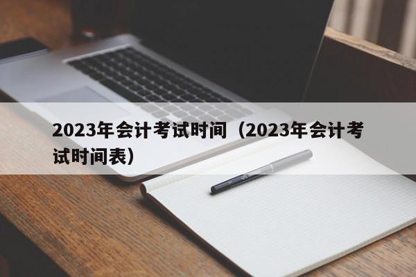 2023年会计考试时间（2023年会计考试时间表）