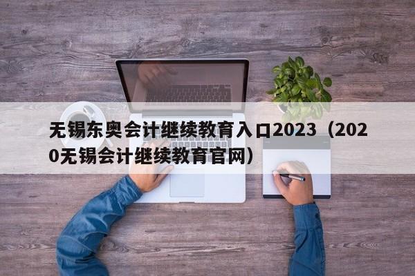 无锡东奥会计继续教育入口2023（2020无锡会计继续教育官网）