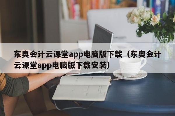 东奥会计云课堂app电脑版下载（东奥会计云课堂app电脑版下载安装）