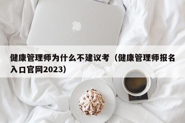 健康管理师为什么不建议考（健康管理师报名入口官网2023）