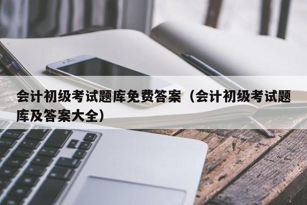 会计初级考试题库免费答案（会计初级考试题库及答案大全）