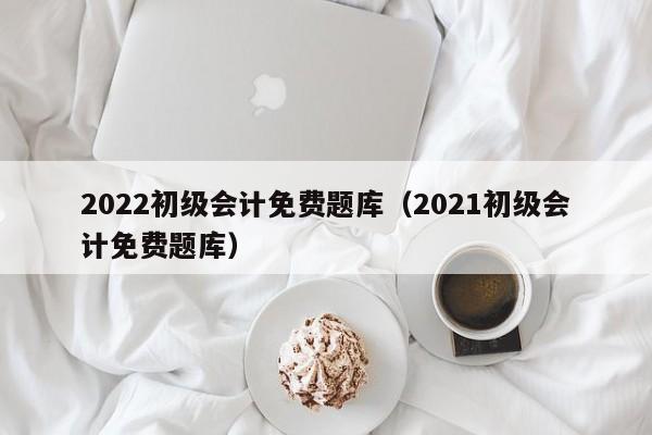 2022初级会计免费题库（2021初级会计免费题库）